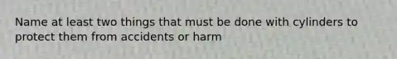 Name at least two things that must be done with cylinders to protect them from accidents or harm