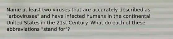 Name at least two viruses that are accurately described as "arboviruses" and have infected humans in the continental United States in the 21st Century. What do each of these abbreviations "stand for"?