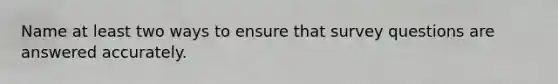 Name at least two ways to ensure that survey questions are answered accurately.