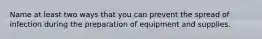 Name at least two ways that you can prevent the spread of infection during the preparation of equipment and supplies.