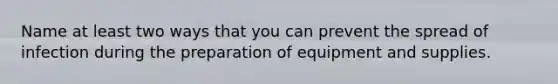 Name at least two ways that you can prevent the spread of infection during the preparation of equipment and supplies.