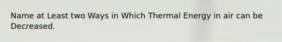 Name at Least two Ways in Which Thermal Energy in air can be Decreased.