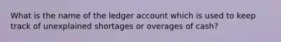 What is the name of the ledger account which is used to keep track of unexplained shortages or overages of cash?