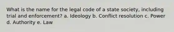 What is the name for the legal code of a state society, including trial and enforcement? a. Ideology b. Conflict resolution c. Power d. Authority e. Law