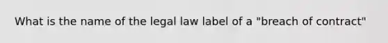 What is the name of the legal law label of a "breach of contract"