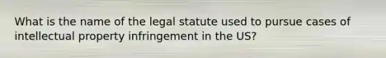 What is the name of the legal statute used to pursue cases of intellectual property infringement in the US?