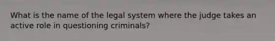 What is the name of the legal system where the judge takes an active role in questioning criminals?