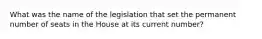 What was the name of the legislation that set the permanent number of seats in the House at its current number?