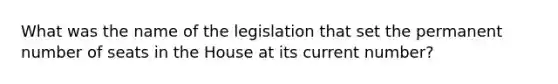 What was the name of the legislation that set the permanent number of seats in the House at its current number?