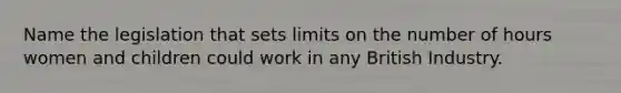 Name the legislation that sets limits on the number of hours women and children could work in any British Industry.