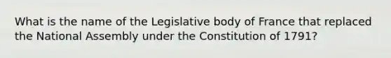 What is the name of the Legislative body of France that replaced the National Assembly under the Constitution of 1791?