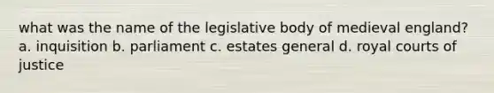 what was the name of the legislative body of medieval england? a. inquisition b. parliament c. estates general d. royal courts of justice