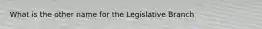 What is the other name for the Legislative Branch