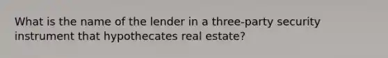 What is the name of the lender in a three-party security instrument that hypothecates real estate?