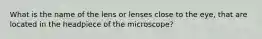 What is the name of the lens or lenses close to the eye, that are located in the headpiece of the microscope?