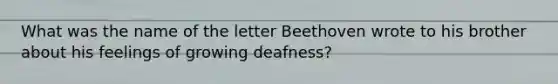 What was the name of the letter Beethoven wrote to his brother about his feelings of growing deafness?