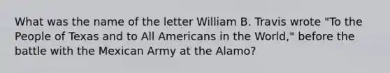 What was the name of the letter William B. Travis wrote "To the People of Texas and to All Americans in the World," before the battle with the Mexican Army at the Alamo?