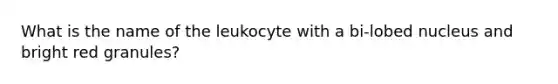 What is the name of the leukocyte with a bi-lobed nucleus and bright red granules?