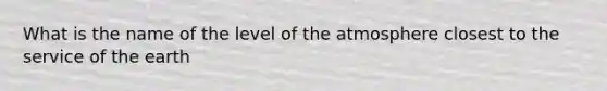 What is the name of the level of the atmosphere closest to the service of the earth