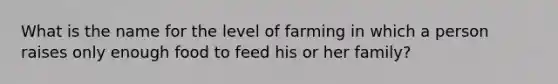 What is the name for the level of farming in which a person raises only enough food to feed his or her family?