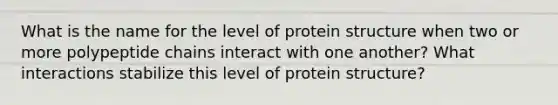 What is the name for the level of protein structure when two or more polypeptide chains interact with one another? What interactions stabilize this level of protein structure?