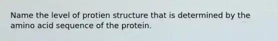 Name the level of protien structure that is determined by the amino acid sequence of the protein.