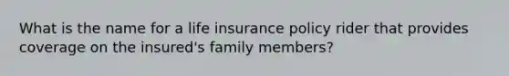 What is the name for a life insurance policy rider that provides coverage on the insured's family members?