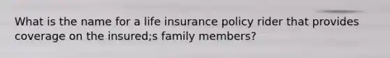 What is the name for a life insurance policy rider that provides coverage on the insured;s family members?