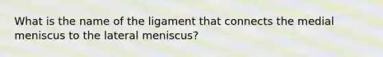 What is the name of the ligament that connects the medial meniscus to the lateral meniscus?