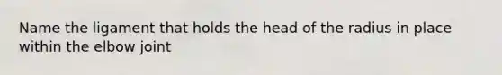 Name the ligament that holds the head of the radius in place within the elbow joint