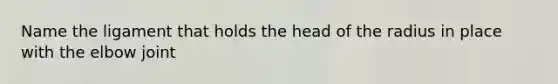Name the ligament that holds the head of the radius in place with the elbow joint