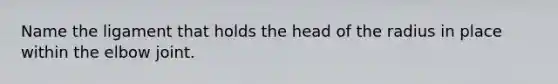 Name the ligament that holds the head of the radius in place within the elbow joint.