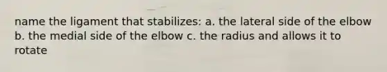 name the ligament that stabilizes: a. the lateral side of the elbow b. the medial side of the elbow c. the radius and allows it to rotate