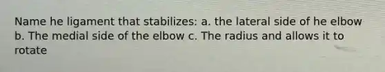 Name he ligament that stabilizes: a. the lateral side of he elbow b. The medial side of the elbow c. The radius and allows it to rotate