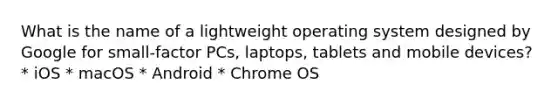 What is the name of a lightweight operating system designed by Google for small-factor PCs, laptops, tablets and mobile devices? * iOS * macOS * Android * Chrome OS