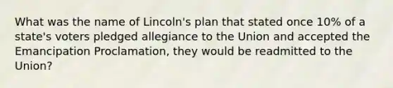 What was the name of Lincoln's plan that stated once 10% of a state's voters pledged allegiance to the Union and accepted the Emancipation Proclamation, they would be readmitted to the Union?