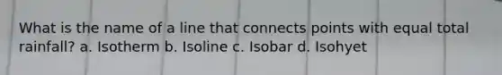 What is the name of a line that connects points with equal total rainfall? a. Isotherm b. Isoline c. Isobar d. Isohyet