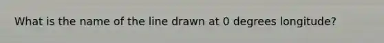 What is the name of the line drawn at 0 degrees longitude?