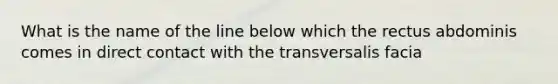 What is the name of the line below which the rectus abdominis comes in direct contact with the transversalis facia