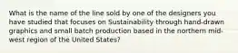 What is the name of the line sold by one of the designers you have studied that focuses on Sustainability through hand-drawn graphics and small batch production based in the northern mid-west region of the United States?