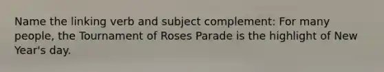 Name the linking verb and subject complement: For many people, the Tournament of Roses Parade is the highlight of New Year's day.