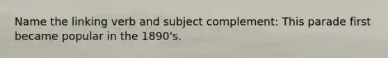 Name the linking verb and subject complement: This parade first became popular in the 1890's.