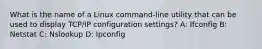 What is the name of a Linux command-line utility that can be used to display TCP/IP configuration settings? A: Ifconfig B: Netstat C: Nslookup D: Ipconfig