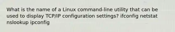 What is the name of a Linux command-line utility that can be used to display TCP/IP configuration settings? ifconfig netstat nslookup ipconfig