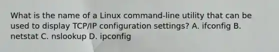 What is the name of a Linux command-line utility that can be used to display TCP/IP configuration settings? A. ifconfig B. netstat C. nslookup D. ipconfig