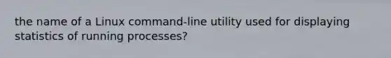 the name of a Linux command-line utility used for displaying statistics of running processes?