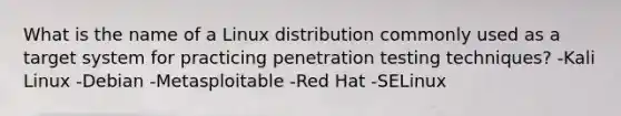 What is the name of a Linux distribution commonly used as a target system for practicing penetration testing techniques? -Kali Linux -Debian -Metasploitable -Red Hat -SELinux