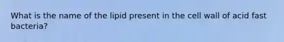 What is the name of the lipid present in the cell wall of acid fast bacteria?