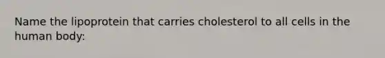 Name the lipoprotein that carries cholesterol to all cells in the human body: