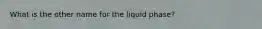 What is the other name for the liquid phase?